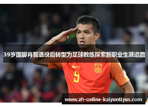 39岁国脚肖智退役后转型为足球教练探索新职业生涯道路