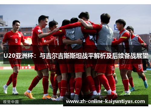 U20亚洲杯：与吉尔吉斯斯坦战平解析及后续备战展望