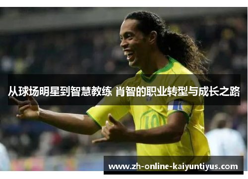 从球场明星到智慧教练 肖智的职业转型与成长之路