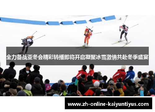 全力备战亚冬会精彩转播即将开启凝聚冰雪激情共赴冬季盛宴