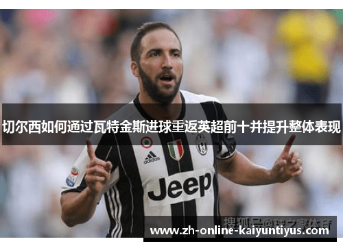 切尔西如何通过瓦特金斯进球重返英超前十并提升整体表现