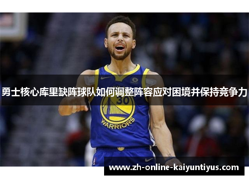 勇士核心库里缺阵球队如何调整阵容应对困境并保持竞争力