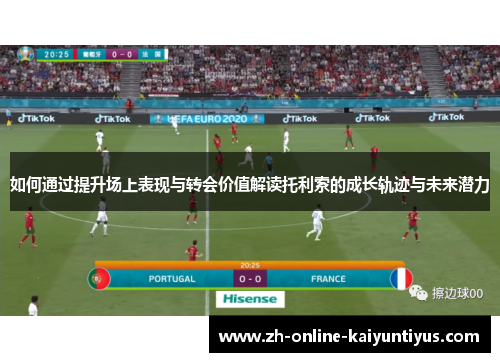 如何通过提升场上表现与转会价值解读托利索的成长轨迹与未来潜力