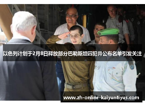 以色列计划于2月8日释放部分巴勒斯坦囚犯并公布名单引发关注