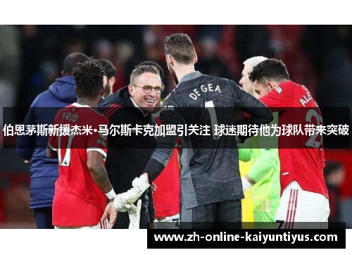 伯恩茅斯新援杰米·马尔斯卡克加盟引关注 球迷期待他为球队带来突破