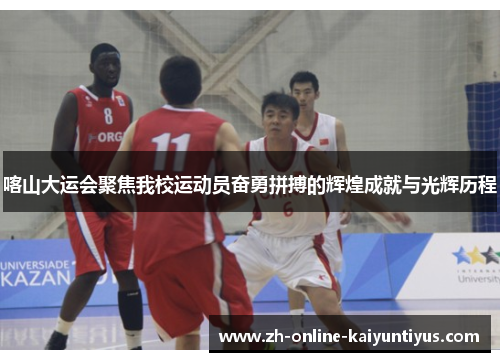 喀山大运会聚焦我校运动员奋勇拼搏的辉煌成就与光辉历程