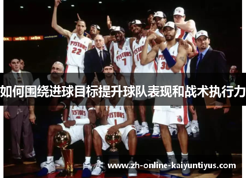 如何围绕进球目标提升球队表现和战术执行力
