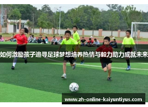 如何激励孩子追寻足球梦想培养热情与毅力助力成就未来