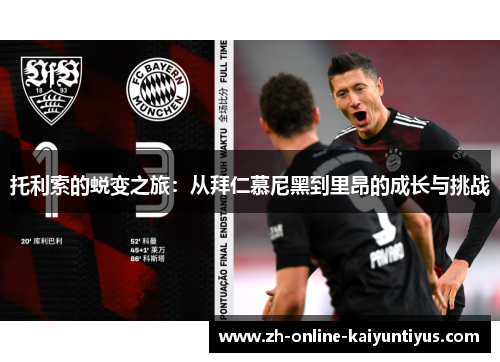 托利索的蜕变之旅：从拜仁慕尼黑到里昂的成长与挑战