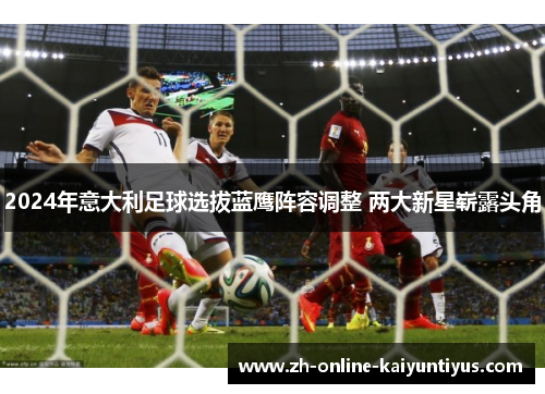 2024年意大利足球选拔蓝鹰阵容调整 两大新星崭露头角