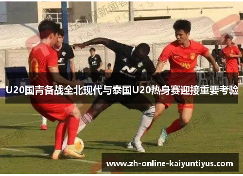U20国青备战全北现代与泰国U20热身赛迎接重要考验