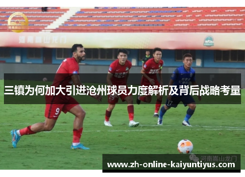 三镇为何加大引进沧州球员力度解析及背后战略考量