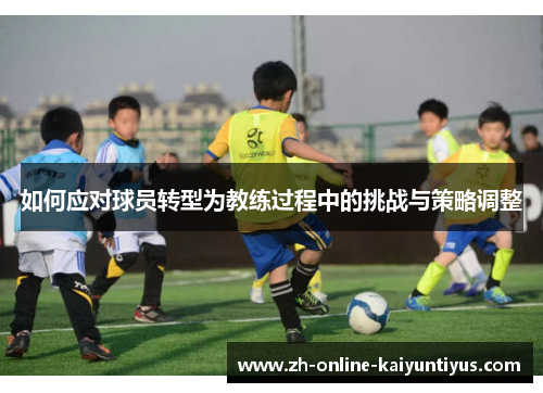 如何应对球员转型为教练过程中的挑战与策略调整