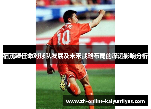 宿茂臻任命对球队发展及未来战略布局的深远影响分析
