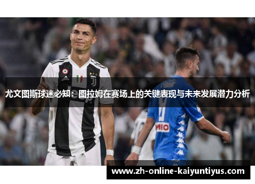 尤文图斯球迷必知：图拉姆在赛场上的关键表现与未来发展潜力分析