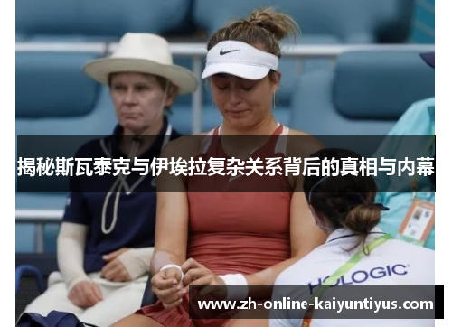 揭秘斯瓦泰克与伊埃拉复杂关系背后的真相与内幕