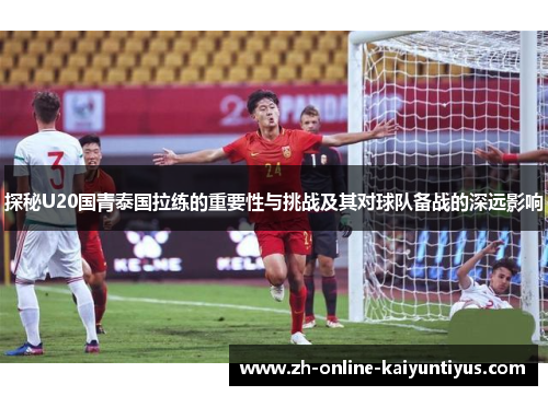 探秘U20国青泰国拉练的重要性与挑战及其对球队备战的深远影响