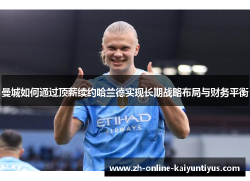 曼城如何通过顶薪续约哈兰德实现长期战略布局与财务平衡