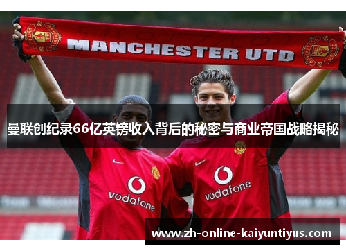 曼联创纪录66亿英镑收入背后的秘密与商业帝国战略揭秘