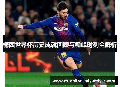 梅西世界杯历史成就回顾与巅峰时刻全解析