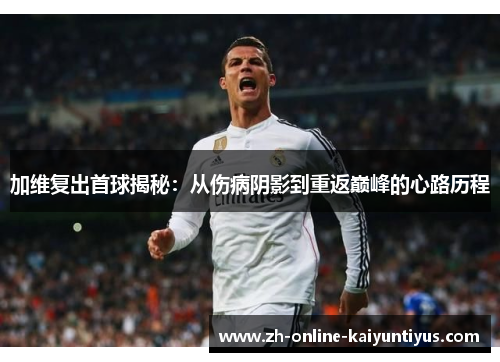 加维复出首球揭秘：从伤病阴影到重返巅峰的心路历程