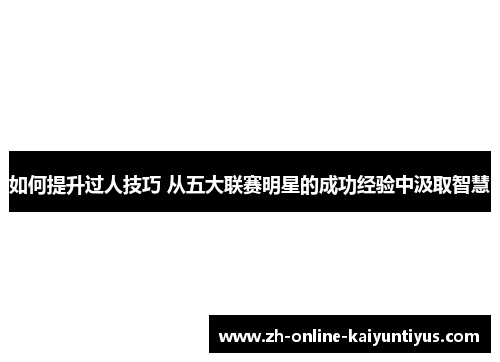 如何提升过人技巧 从五大联赛明星的成功经验中汲取智慧