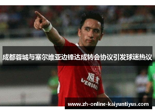 成都蓉城与塞尔维亚边锋达成转会协议引发球迷热议