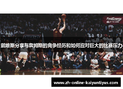 戴维斯分享与詹姆斯的竞争经历和如何应对巨大的比赛压力