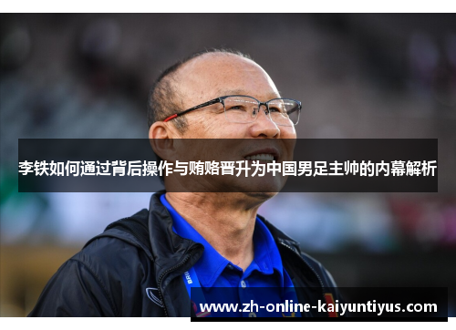 李铁如何通过背后操作与贿赂晋升为中国男足主帅的内幕解析