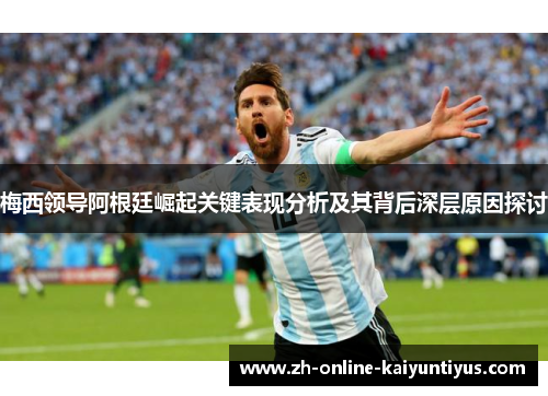 梅西领导阿根廷崛起关键表现分析及其背后深层原因探讨