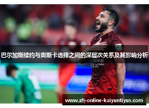 巴尔加斯续约与奥斯卡选择之间的深层次关系及其影响分析