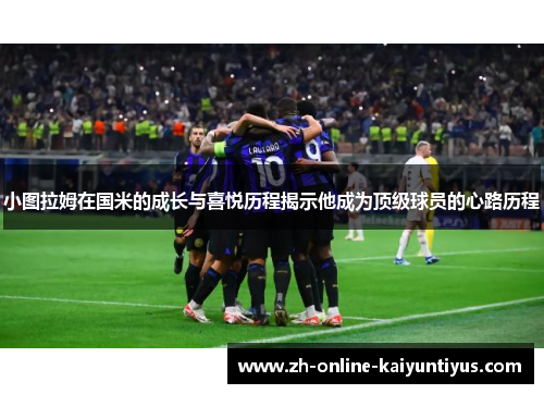 小图拉姆在国米的成长与喜悦历程揭示他成为顶级球员的心路历程