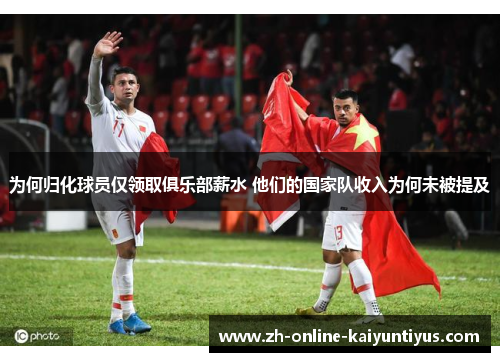 为何归化球员仅领取俱乐部薪水 他们的国家队收入为何未被提及