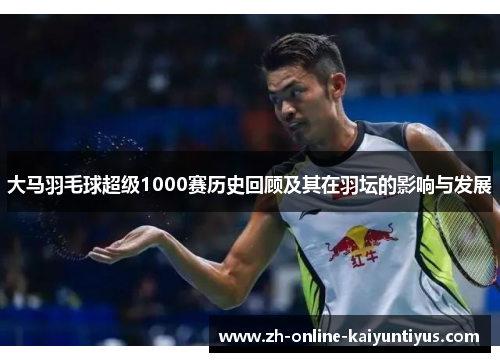 大马羽毛球超级1000赛历史回顾及其在羽坛的影响与发展