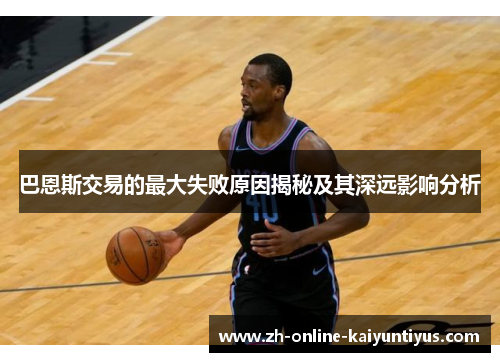 巴恩斯交易的最大失败原因揭秘及其深远影响分析