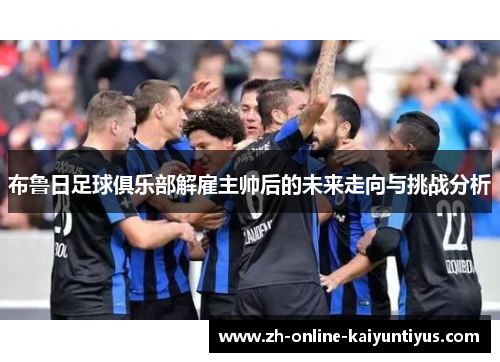 布鲁日足球俱乐部解雇主帅后的未来走向与挑战分析