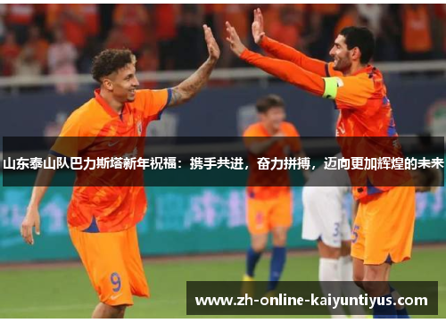 山东泰山队巴力斯塔新年祝福：携手共进，奋力拼搏，迈向更加辉煌的未来