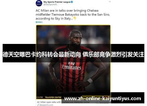 德天空曝巴卡约科转会最新动向 俱乐部竞争激烈引发关注