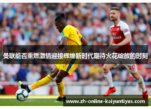 曼联能否重燃激情迎接辉煌新时代期待火花绽放的时刻