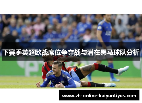 下赛季英超欧战席位争夺战与潜在黑马球队分析
