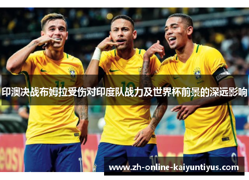 印澳决战布姆拉受伤对印度队战力及世界杯前景的深远影响