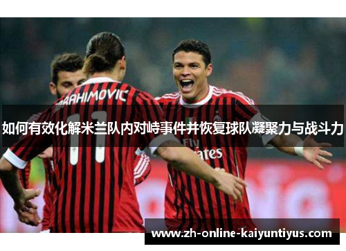 如何有效化解米兰队内对峙事件并恢复球队凝聚力与战斗力