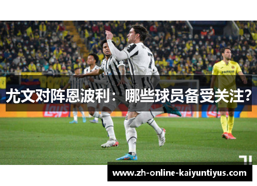 尤文对阵恩波利：哪些球员备受关注？