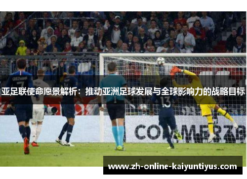 亚足联使命愿景解析：推动亚洲足球发展与全球影响力的战略目标