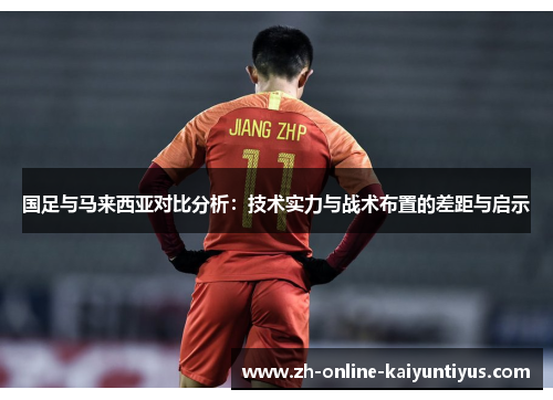国足与马来西亚对比分析：技术实力与战术布置的差距与启示