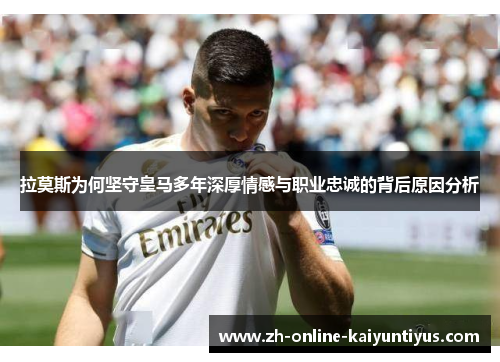 拉莫斯为何坚守皇马多年深厚情感与职业忠诚的背后原因分析