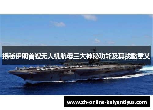 揭秘伊朗首艘无人机航母三大神秘功能及其战略意义
