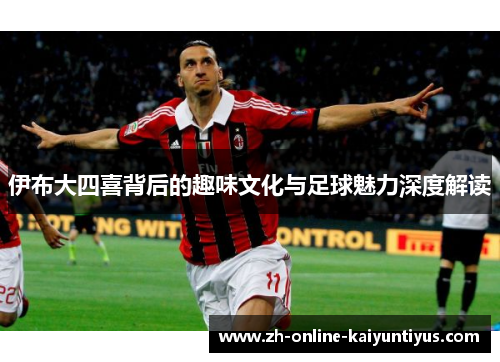 伊布大四喜背后的趣味文化与足球魅力深度解读
