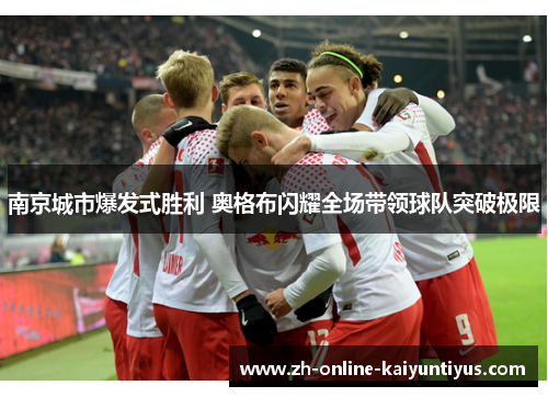 南京城市爆发式胜利 奥格布闪耀全场带领球队突破极限