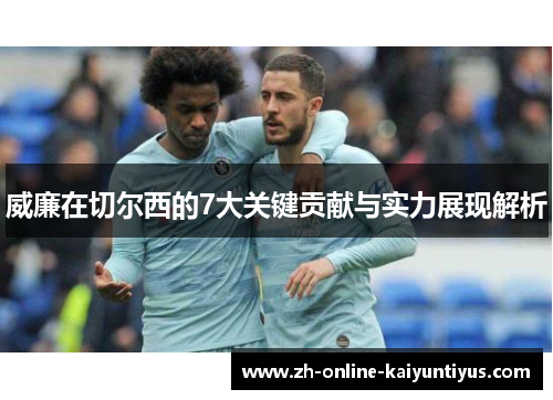 威廉在切尔西的7大关键贡献与实力展现解析